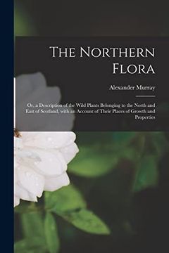 portada The Northern Flora; Or, a Description of the Wild Plants Belonging to the North and East of Scotland, With an Account of Their Places of Growth and Properties