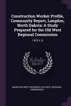 portada Construction Worker Profile, Community Report, Langdon, North Dakota: A Study Prepared for the Old West Regional Commission: 1975 V. 6 (en Inglés)