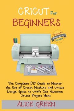 portada Cricut for Beginners: The Complete DIY Guide to Master the Use of Cricut Machine and Cricut Design Space to Craft Out Awesome Cricut Project (en Inglés)