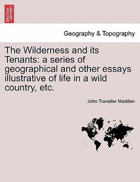 portada the wilderness and its tenants: a series of geographical and other essays illustrative of life in a wild country, etc. (in English)