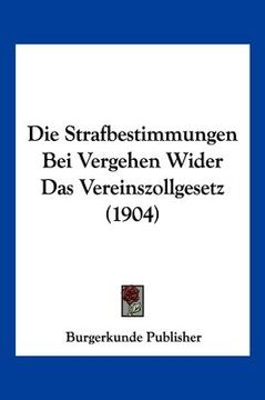 portada Die Strafbestimmungen Bei Vergehen Wider Das Vereinszollgesetz (1904) (en Alemán)