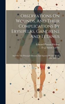 portada Observations On Wounds, And Their Complications By Erysipelas, Gangrene And Tetanus: And On The Principal Diseases And Injuries Of The Head, Ear And E