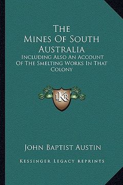 portada the mines of south australia: including also an account of the smelting works in that colony (en Inglés)