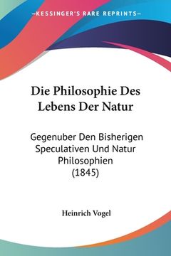 portada Die Philosophie Des Lebens Der Natur: Gegenuber Den Bisherigen Speculativen Und Natur Philosophien (1845) (en Alemán)