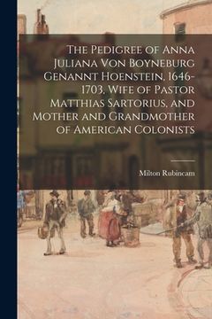 portada The Pedigree of Anna Juliana Von Boyneburg Genannt Hoenstein, 1646-1703, Wife of Pastor Matthias Sartorius, and Mother and Grandmother of American Col (en Inglés)