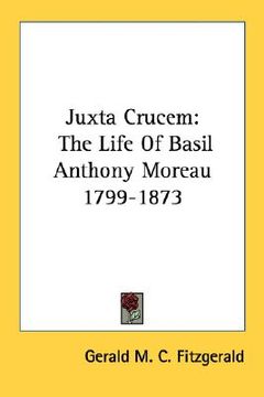 portada juxta crucem: the life of basil anthony moreau 1799-1873 (en Inglés)
