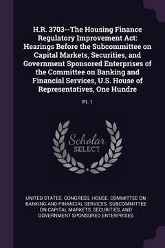 portada H.R. 3703--The Housing Finance Regulatory Improvement Act: Hearings Before the Subcommittee on Capital Markets, Securities, and Government Sponsored E (en Inglés)