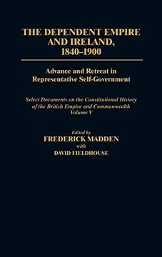 portada The Dependent Empire and Ireland, 1840-1900: Advance and Retreat in Representative Self-Government Select Documents on the Constitutional History of t 