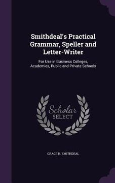 portada Smithdeal's Practical Grammar, Speller and Letter-Writer: For Use in Business Colleges, Academies, Public and Private Schools (in English)