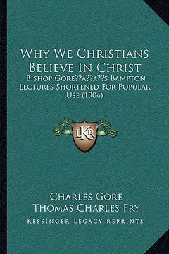 portada why we christians believe in christ: bishop goreacentsa -a centss bampton lectures shortened for popular use (1904) (en Inglés)
