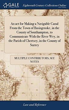 portada An act for Making a Navigable Canal From the Town of Basingstoke, in the County of Southampton, to Communicate With the River Wey, in the Parish of Chertsey, in the County of Surrey (in English)