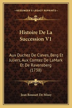 portada Histoire De La Succession V1: Aux Duchez De Cleves, Berg Et Juliers, Aux Comtez De LaMark Et De Ravensberg (1738) (in French)