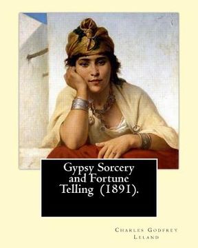 portada Gypsy Sorcery and Fortune Telling (1891). By: Charles Godfrey Leland: Charles Godfrey Leland (August 15, 1824 - March 20, 1903) was an American humori 