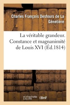 portada La véritable grandeur. Constance et magnanimité de Louis XVI