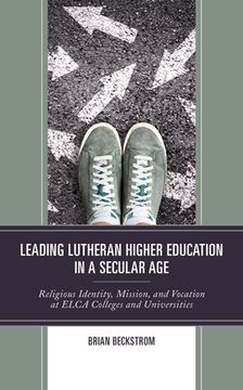portada Leading Lutheran Higher Education in a Secular Age: Religious Identity, Mission, and Vocation at Elca Colleges and Universities 