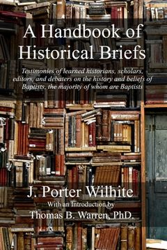portada A Handbook of Historical Briefs: Testimonies of learned historians, scholars, editors, and debaters on the history and beliefs of Baptists, the majori