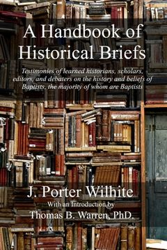 portada A Handbook of Historical Briefs: Testimonies of learned historians, scholars, editors, and debaters on the history and beliefs of Baptists, the majori (en Inglés)