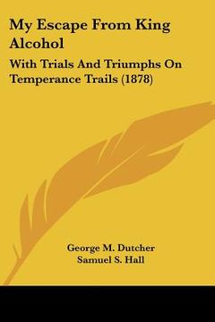 portada my escape from king alcohol: with trials and triumphs on temperance trails (1878) (en Inglés)