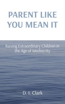 portada Parent Like You Mean It: Raising Extraordinary Children in the Age of Mediocrity (en Inglés)
