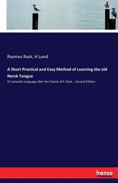 portada A Short Practical and Easy Method of Learning the old Norsk Tongue: Or Icelandic Language after the Danish of E. Rask... Second Edition (en Inglés)