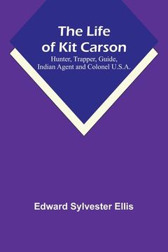 portada The Life of Kit Carson: Hunter, Trapper, Guide, Indian Agent and Colonel U.S.A. (in English)