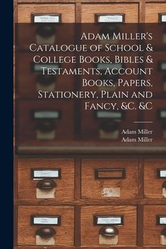 portada Adam Miller's Catalogue of School & College Books, Bibles & Testaments, Account Books, Papers, Stationery, Plain and Fancy, &c. &c [microform] (en Inglés)