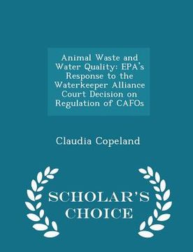 portada Animal Waste and Water Quality: Epa's Response to the Waterkeeper Alliance Court Decision on Regulation of Cafos - Scholar's Choice Edition