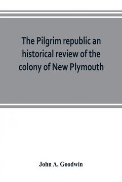 portada The Pilgrim Republic an Historical Review of the Colony of new Plymouth With Sketches of the Rise of Other new England Settlements the History of Congregationalism and the Creeds of the Period (en Inglés)