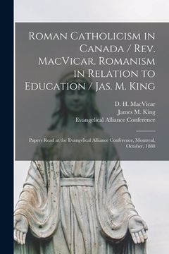 portada Roman Catholicism in Canada / Rev. MacVicar. Romanism in Relation to Education / Jas. M. King [microform]: Papers Read at the Evangelical Alliance Con