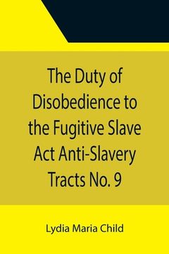 portada The Duty of Disobedience to the Fugitive Slave Act Anti-Slavery Tracts No. 9, An Appeal To The Legislators Of Massachusetts (en Inglés)