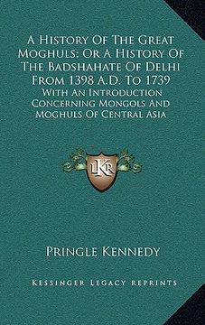 portada a history of the great moghuls; or a history of the badshahate of delhi from 1398 a.d. to 1739: with an introduction concerning mongols and moghuls (en Inglés)