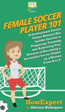 portada Female Soccer Player 101: A Professional Soccer Player Reveals Her Insider Secrets to Preparing, Training, and Achieving Your Dreams of Becoming (en Inglés)
