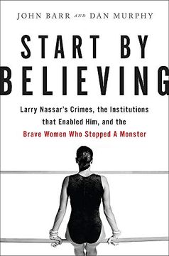 portada Start by Believing: Larry Nassar's Crimes, the Institutions That Enabled Him, and the Brave Women who Stopped a Monster (en Inglés)