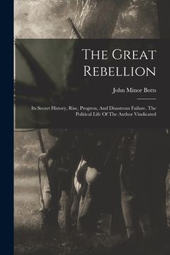 portada The Great Rebellion: Its Secret History, Rise, Progress, And Disastrous Failure. The Political Life Of The Author Vindicated (en Inglés)