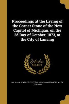 portada Proceedings at the Laying of the Corner Stone of the New Capitol of Michigan, on the 2d Day of October, 1873, at the City of Lansing (in English)
