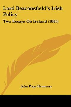 portada lord beaconsfield's irish policy: two essays on ireland (1885) (en Inglés)