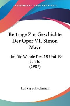 portada Beitrage Zur Geschichte Der Oper V1, Simon Mayr: Um Die Wende Des 18 Und 19 Jahrh. (1907) (en Alemán)