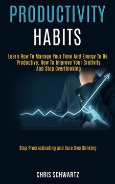portada Productivity Habits: Learn How to Manage Your Time and Energy to Be Productive, How to Improve Your Crativity and Stop Overthinking (Stop P (en Inglés)
