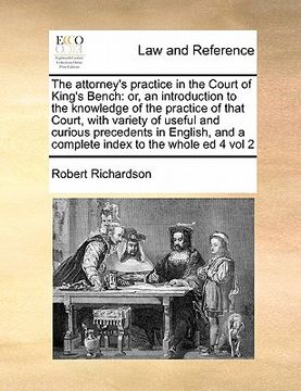 portada the attorney's practice in the court of king's bench: or, an introduction to the knowledge of the practice of that court, with variety of useful and c (en Inglés)