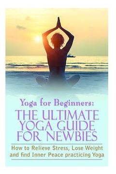 portada Yoga For Beginners: The Ultimate Yoga Guide for Newbies: How To Relieve Stress, Lose Weight, and find Inner Peace (en Inglés)