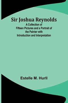 portada Sir Joshua Reynolds; A Collection of Fifteen Pictures and a Portrait of the Painter with Introduction and Interpretation (en Inglés)