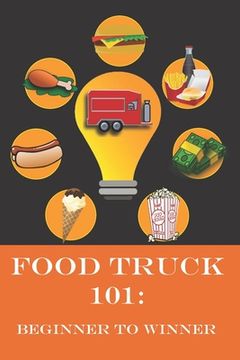 portada Food Truck 101: Beginner to Winner: The Complete Guide to Fulfilling Your Food Truck Dream.