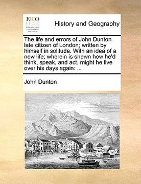 portada the life and errors of john dunton late citizen of london; written by himself in solitude. with an idea of a new life; wherein is shewn how he'd think (in English)