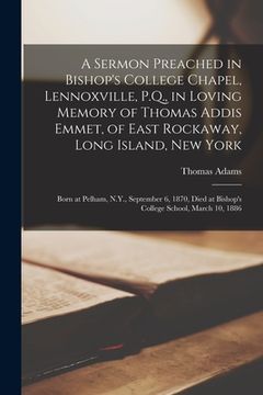 portada A Sermon Preached in Bishop's College Chapel, Lennoxville, P.Q., in Loving Memory of Thomas Addis Emmet, of East Rockaway, Long Island, New York [micr (en Inglés)