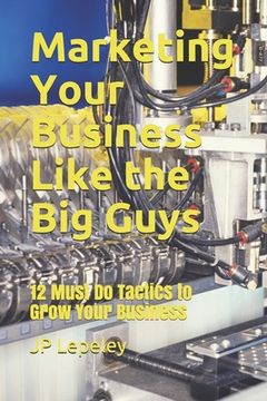 portada Marketing Your Business Like the Big Guys: 12 Must Do Tactics to Grow Your Business