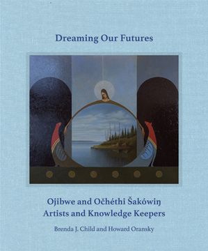 portada Dreaming Our Futures: Ojibwe and Ochéthi Sakówi? Artists and Knowledge Keepers (in English)