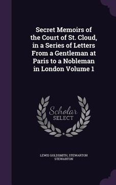 portada Secret Memoirs of the Court of St. Cloud, in a Series of Letters From a Gentleman at Paris to a Nobleman in London Volume 1 (en Inglés)