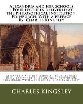portada Alexandria and her schools: Four lectures delivered at the Philosophical institution, Edinburgh. With a preface By: Charles Kingsley (en Inglés)