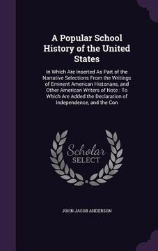 portada A Popular School History of the United States: In Which Are Inserted As Part of the Narrative Selections From the Writings of Eminent American Histori (in English)