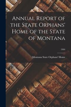 portada Annual Report of the State Orphans' Home of the State of Montana; 1904 (en Inglés)